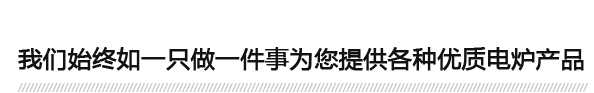 我們（men）始（shǐ）終如（rú）一（yī）隻做一件事為您提供各種（zhǒng）優質電爐產品